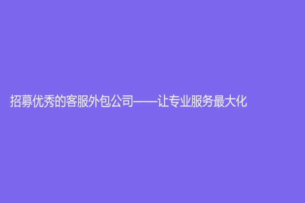 招募優(yōu)秀的客服外包公司——讓專業(yè)服務(wù)最大化