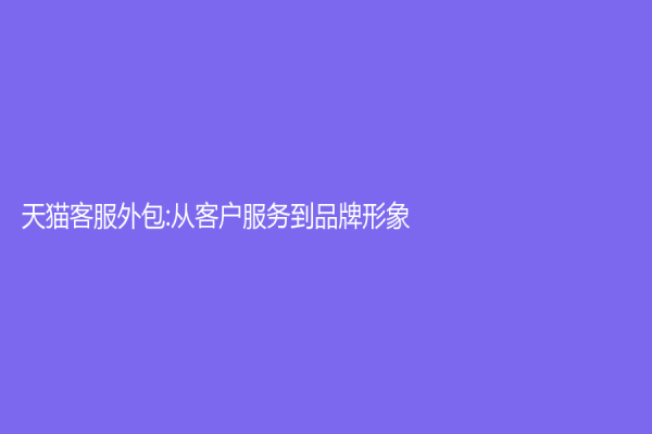 天貓客服外包:從客戶服務到品牌形象