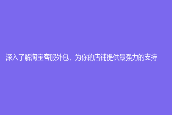 深入了解淘寶客服外包，為你的店鋪提供最強力的支持！