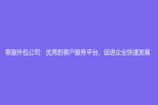 客服外包公司：優(yōu)秀的客戶服務(wù)平臺，促進企業(yè)快速發(fā)展