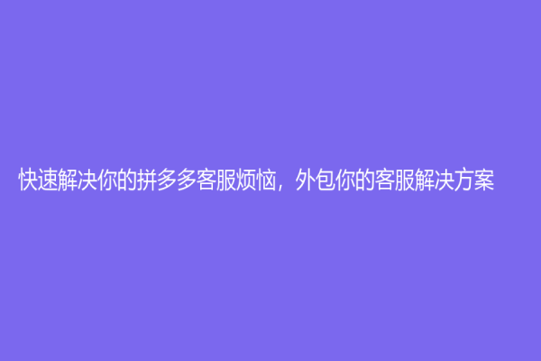 快速解決你的拼多多客服煩惱，外包你的客服解決方案！