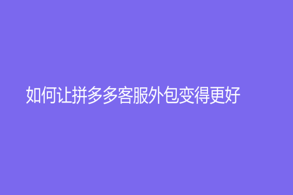 如何讓拼多多客服外包變得更好？