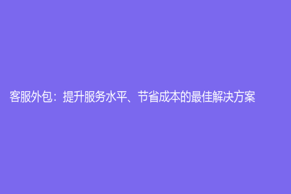 客服外包：提升服務水平、節省成本的最佳解決方案
