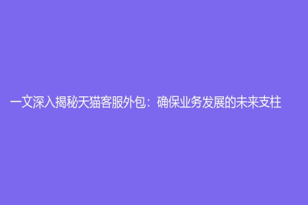 一文深入揭秘天貓客服外包：確保業務發展的未來支柱