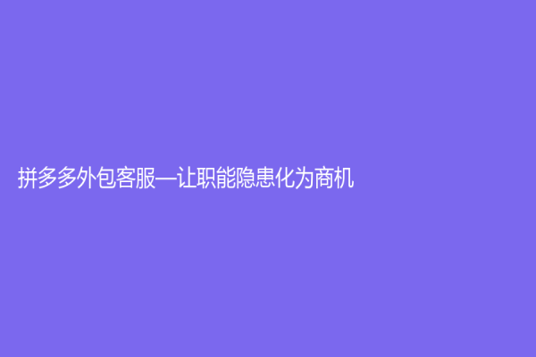 拼多多外包客服—讓職能隱患化為商機