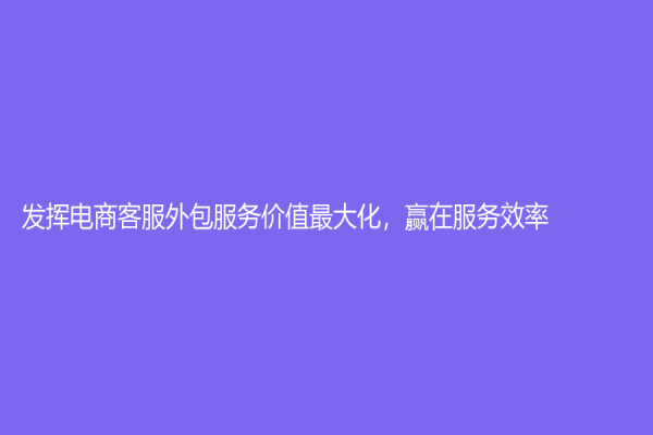 發(fā)揮電商客服外包服務價值最大化，贏在服務效率！