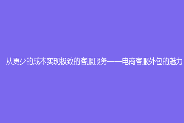 從更少的成本實現(xiàn)極致的客服服務——電商客服外包的魅力