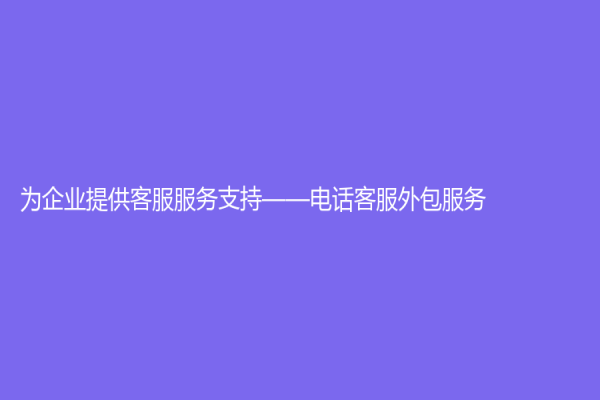 為企業提供客服服務支持——電話客服外包服務