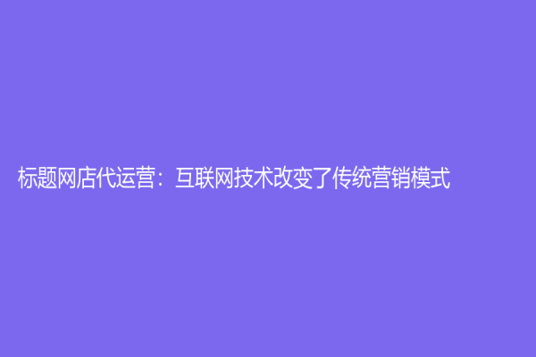 標題網(wǎng)店代運營：互聯(lián)網(wǎng)技術改變了傳統(tǒng)營銷模式
