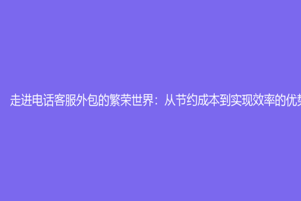走進電話客服外包的繁榮世界：從節(jié)約成本到實現(xiàn)效率的優(yōu)勢