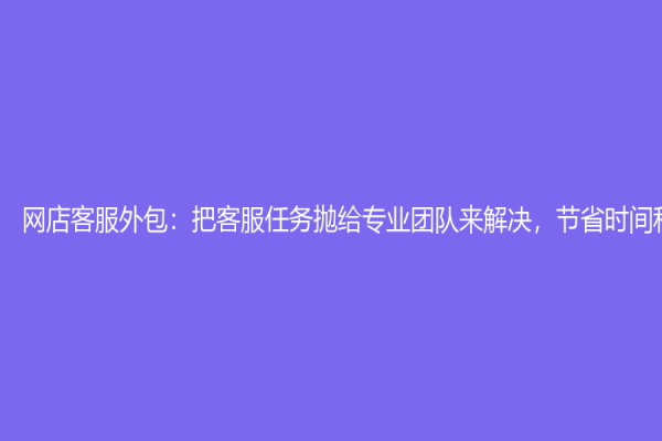 網店客服外包：把客服任務拋給專業團隊來解決，節省時間和成本