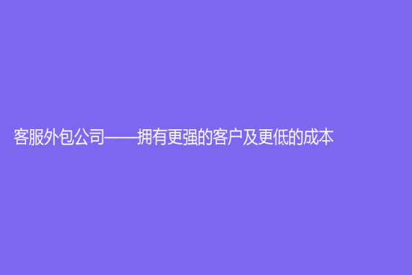 客服外包公司——擁有更強的客戶及更低的成本