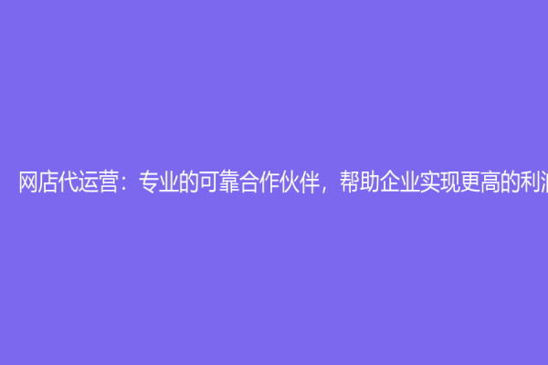 網店代運營：專業的可靠合作伙伴，幫助企業實現更高的利潤增長
