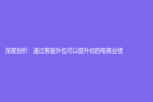 深度剖析：通過客服外包可以提升你的電商業(yè)績