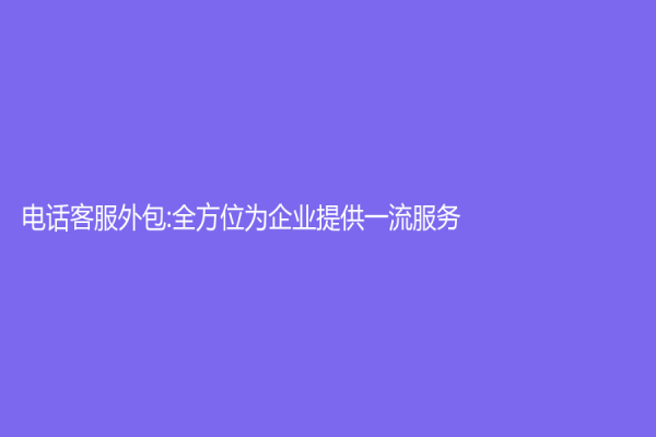 電話客服外包:全方位為企業提供一流服務