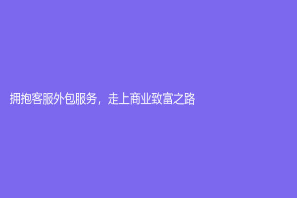 擁抱客服外包服務(wù)，走上商業(yè)致富之路
