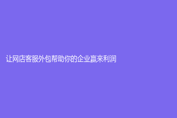 讓網(wǎng)店客服外包幫助你的企業(yè)贏來利潤！