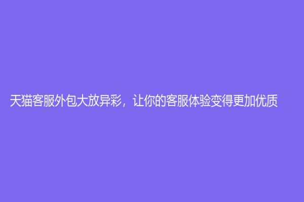 天貓客服外包大放異彩，讓你的客服體驗變得更加優質