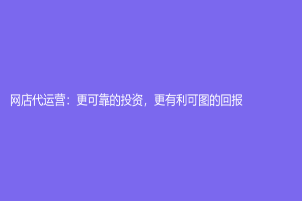 網店代運營：更可靠的投資，更有利可圖的回報！