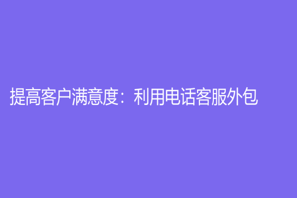 提高客戶滿意度：利用電話客服外包