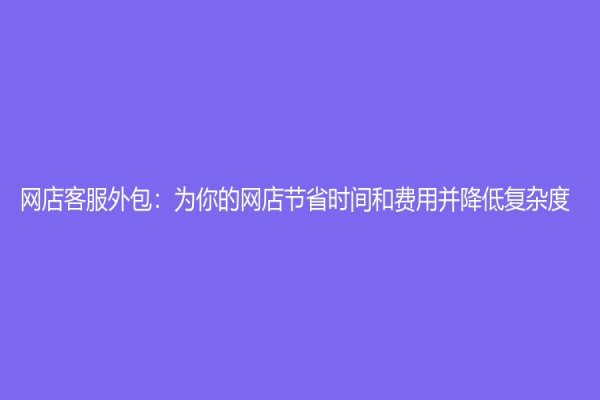 網店客服外包：為你的網店節省時間和費用并降低復雜度