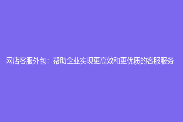 網(wǎng)店客服外包：幫助企業(yè)實(shí)現(xiàn)更高效和更優(yōu)質(zhì)的客服服務(wù)