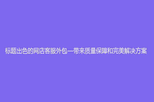標題出色的網店客服外包—帶來質量保障和完美解決方案