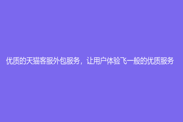 優質的天貓客服外包服務，讓用戶體驗飛一般的優質服務！