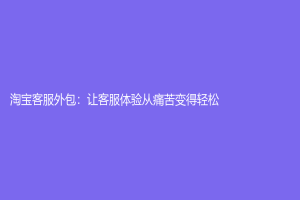 淘寶客服外包：讓客服體驗從痛苦變得輕松