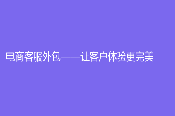 電商客服外包——讓客戶體驗(yàn)更完美