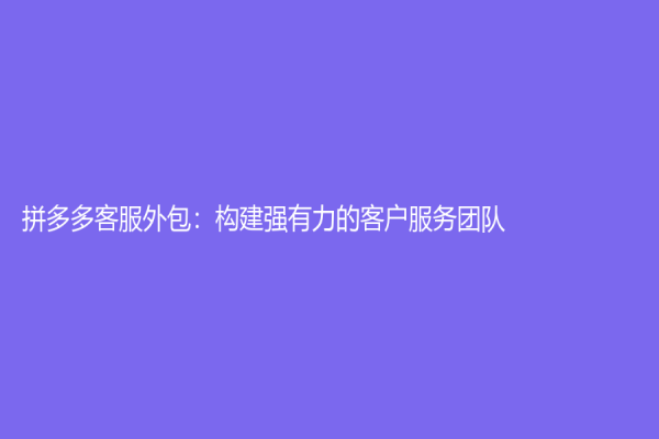 拼多多客服外包：構(gòu)建強(qiáng)有力的客戶服務(wù)團(tuán)隊(duì)