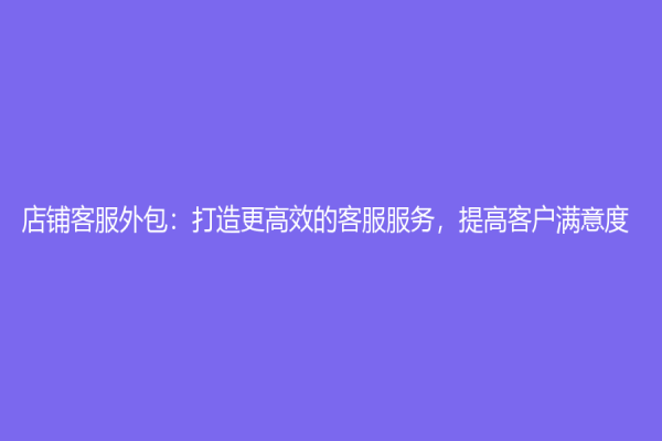店鋪客服外包：打造更高效的客服服務，提高客戶滿意度