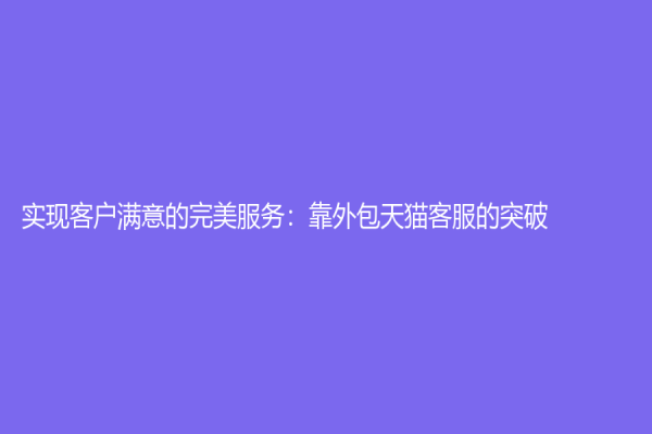 實現客戶滿意的完美服務：靠外包天貓客服的突破