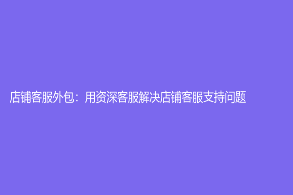 店鋪客服外包：用資深客服解決店鋪客服支持問題