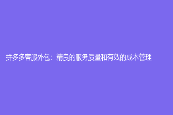 拼多多客服外包：精良的服務質量和有效的成本管理