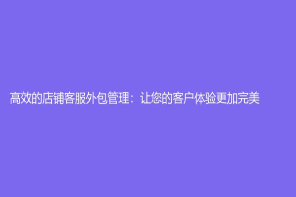 高效的店鋪客服外包管理：讓您的客戶體驗更加完美