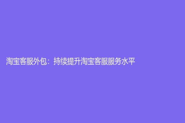淘寶客服外包：持續提升淘寶客服服務水平