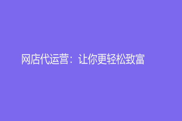 網(wǎng)店代運(yùn)營(yíng)：讓你更輕松致富！