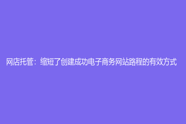 網(wǎng)店托管：縮短了創(chuàng)建成功電子商務(wù)網(wǎng)站路程的有效方式
