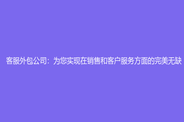客服外包公司：為您實現在銷售和客戶服務方面的完美無缺！