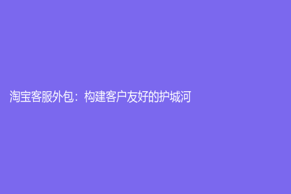 淘寶客服外包：構建客戶友好的護城河