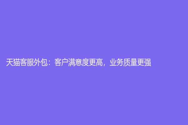 天貓客服外包：客戶滿意度更高，業(yè)務(wù)質(zhì)量更強(qiáng)