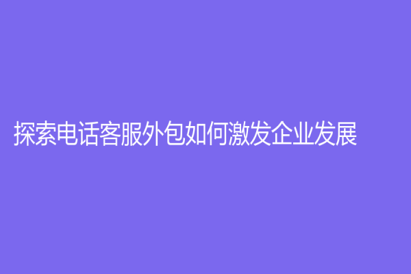 探索電話客服外包如何激發(fā)企業(yè)發(fā)展？