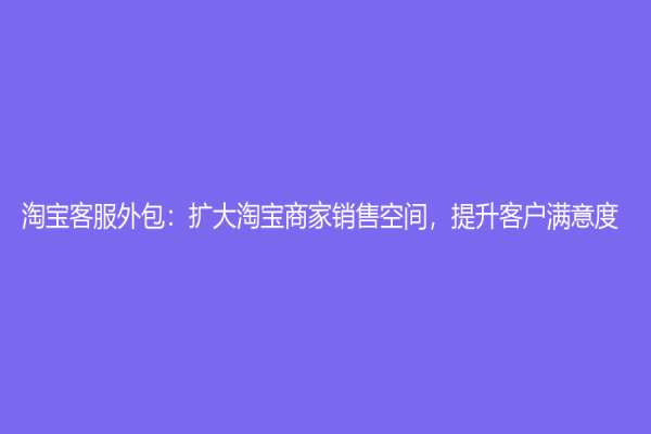 淘寶客服外包：擴大淘寶商家銷售空間，提升客戶滿意度