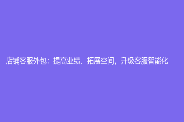 店鋪客服外包：提高業(yè)績、拓展空間，升級客服智能化
