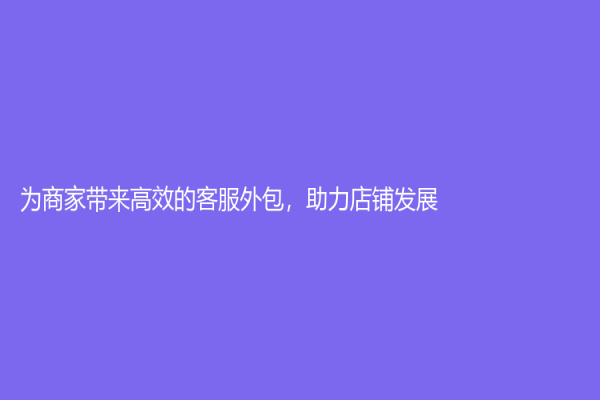 為商家帶來高效的客服外包，助力店鋪發展