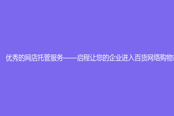 優(yōu)秀的網(wǎng)店托管服務(wù)——啟程讓您的企業(yè)進(jìn)入百貨網(wǎng)絡(luò)購(gòu)物市場(chǎng)