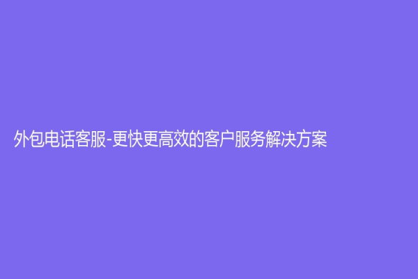 外包電話客服-更快更高效的客戶服務解決方案