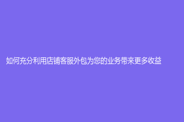如何充分利用店鋪客服外包為您的業(yè)務(wù)帶來(lái)更多收益？
