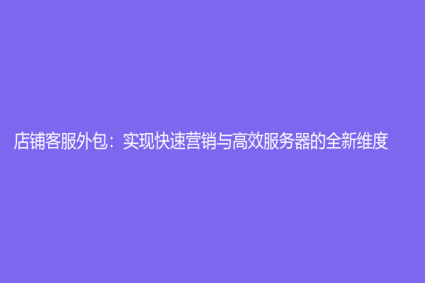 店鋪客服外包：實現快速營銷與高效服務器的全新維度